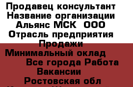 Продавец-консультант › Название организации ­ Альянс-МСК, ООО › Отрасль предприятия ­ Продажи › Минимальный оклад ­ 27 000 - Все города Работа » Вакансии   . Ростовская обл.,Каменск-Шахтинский г.